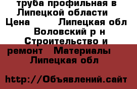 труба профильная в Липецкой области › Цена ­ 47 - Липецкая обл., Воловский р-н Строительство и ремонт » Материалы   . Липецкая обл.